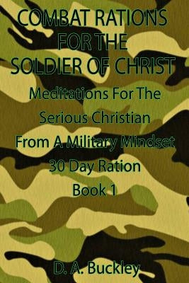 Combat Rations For The Soldier Of Christ: Meditation for the Serious Christian From A Military Mindset by Buckley, D. a.