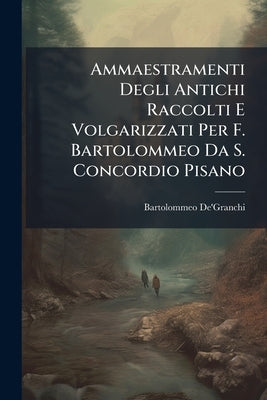 Ammaestramenti Degli Antichi Raccolti E Volgarizzati Per F. Bartolommeo Da S. Concordio Pisano by De'granchi, Bartolommeo