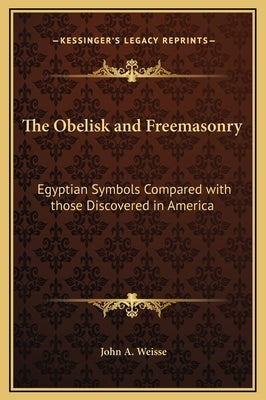 The Obelisk and Freemasonry: Egyptian Symbols Compared with Those Discovered in America by Weisse, John a.