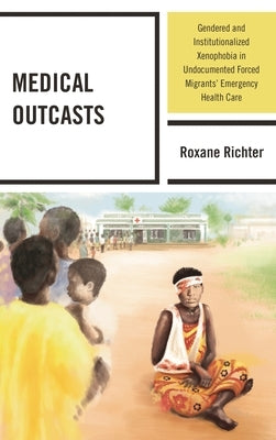 Medical Outcasts: Gendered and Institutionalized Xenophobia in Undocumented Forced Migrants' Emergency Health Care by Richter, Roxane
