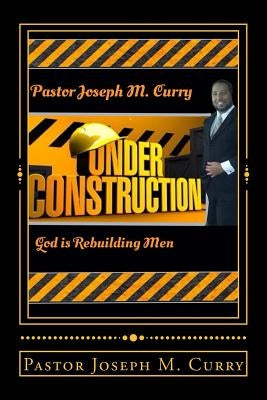 Under Construction: : God is rebuilding Men by Curry, Joseph M.