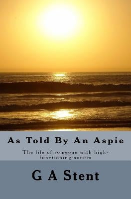 As Told By An Aspie: The life of someone with high-functioning autism by Stent, G. a.