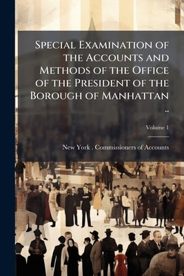 Special Examination of the Accounts and Methods of the Office of the President of the Borough of Manhattan ..; Volume 1 by New York (N Y ) Commissioners of Accoun