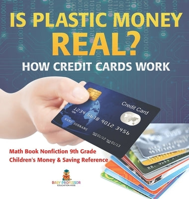 Is Plastic Money Real? How Credit Cards Work - Math Book Nonfiction 9th Grade Children's Money & Saving Reference by Baby Professor