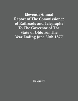 Eleventh Annual Report Of The Commissioner Of Railroads And Telegraphs To The Governor Of The State Of Ohio For The Year Ending June 30Th 1877 by Unknown