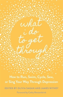 What I Do to Get Through: How to Run, Swim, Cycle, Sew, or Sing Your Way Through Depression by Withey, James