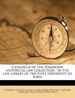 Catalogue of the Hammond historical law collection: in the law library of the State University of Iowa by University of Iowa College of Law Libr