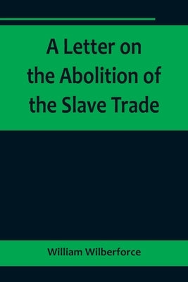 A Letter on the Abolition of the Slave Trade; Addressed to the freeholders and other inhabitants of Yorkshire by Wilberforce, William