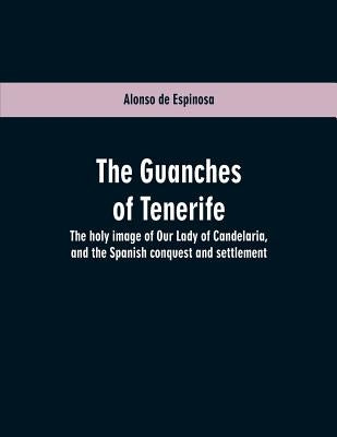 The Guanches of Tenerife: The holy image of Our Lady of Candelaria, and the Spanish conquest and settlement by Espinosa, Alonso De