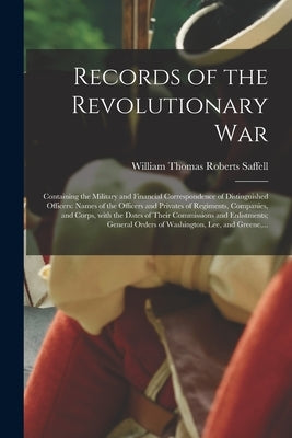 Records of the Revolutionary War: Containing the Military and Financial Correspondence of Distinguished Officers: Names of the Officers and Privates o by Saffell, William Thomas Roberts 1820