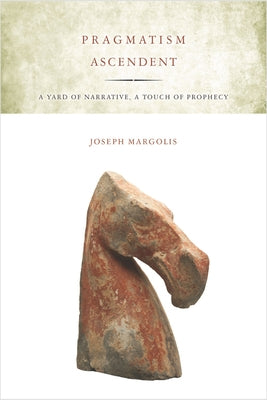 Pragmatism Ascendent: A Yard of Narrative, a Touch of Prophecy by Margolis, Joseph