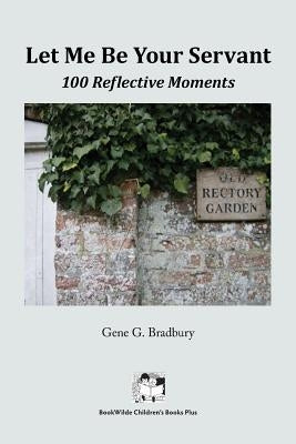 Let Me Be Your Servant: 100 Reflective Moments by Bradbury, Gene G.