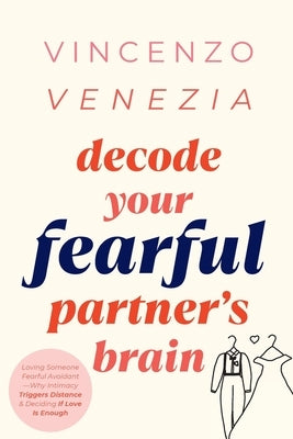 Decode Your Fearful Partner's Brain: Loving Someone Fearful Avoidant-Why Intimacy Triggers Distance & Deciding If Love Is Enough by Venezia, Vincenzo
