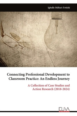 Connecting Professional Development to Classroom Practice: An Endless Journey by Miftari-Fetishi, Igballe
