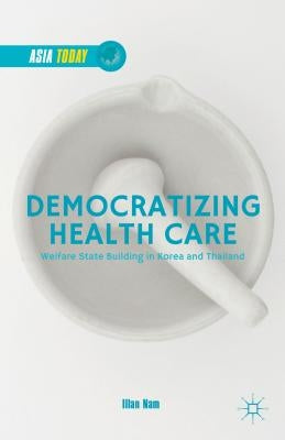 Democratizing Health Care: Welfare State Building in Korea and Thailand by Nam, Illan