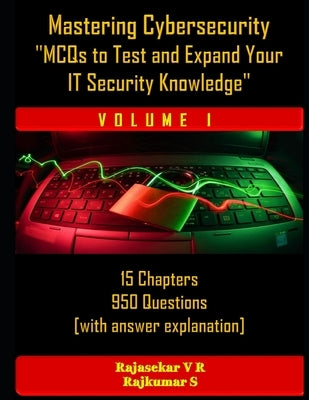 Mastering Cybersecurity: "MCQs to Test and Expand Your IT Security Knowledge" - (Part 1): 15 Chapters - 950 Questions - With Answer key by S, Rajkumar