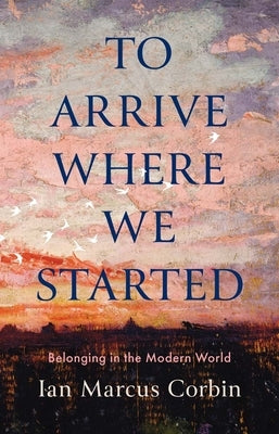 To Arrive Where We Started: Belonging in the Modern World by Corbin, Ian Marcus