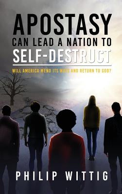 Apostasy Can Lead a Nation to Self-Destruct: Will America Mend Its Ways and Return to God? by Wittig, Philip
