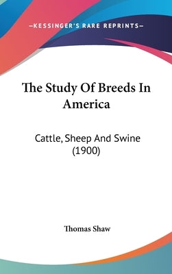 The Study Of Breeds In America: Cattle, Sheep And Swine (1900) by Shaw, Thomas