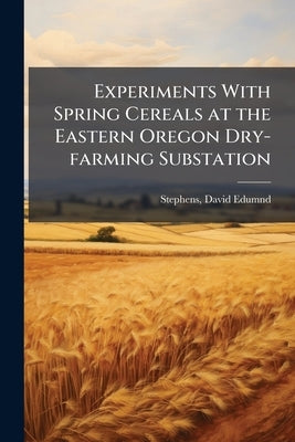 Experiments With Spring Cereals at the Eastern Oregon Dry-farming Substation by Stephens, David Edumnd 1879- [From Old