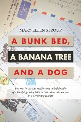 A Bunk Bed, a Banana Tree and a Dog: Personal Letters and Recollections Unfold Decades of a Family's Growing Faith in God While Missionaries in a Deve by Stroup, Mary-Ellen