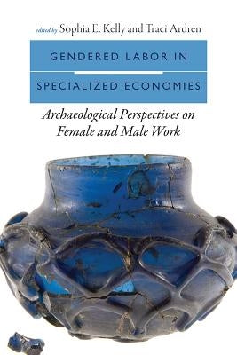 Gendered Labor in Specialized Economies: Archaeological Perspectives on Female and Male Work by Kelly, Sophia E.