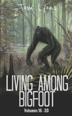 Living Among Bigfoot: Volumes 16-20 by Lyons, Tom
