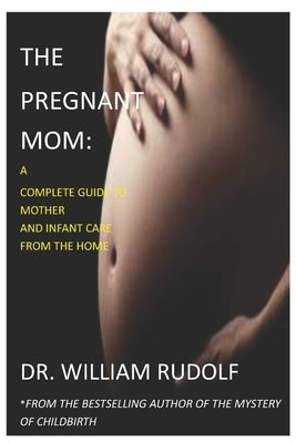 The pregnant Mom: A Complete Guide to Mother and Infant Care from the Home by Rudolf, William