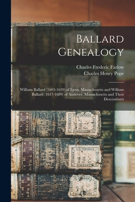 Ballard Genealogy: William Ballard (1603-1639) of Lynn, Massachusetts and William Ballard (1617-1689) of Andover, Massachusetts and Their by Farlow, Charles Frederic 1848-1900