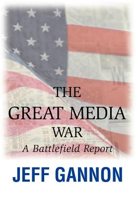 The Great Media War: A Battlefield Report by Gannon, Jeff
