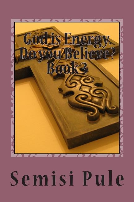 God is Energy. Do you believe?: Book 3 by Pule, Semisi
