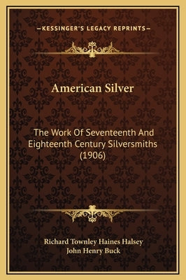 American Silver: The Work Of Seventeenth And Eighteenth Century Silversmiths (1906) by Halsey, Richard Townley Haines