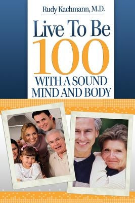 Live To Be 100: With a Sound Mind and Body by Kachmann, Rudy