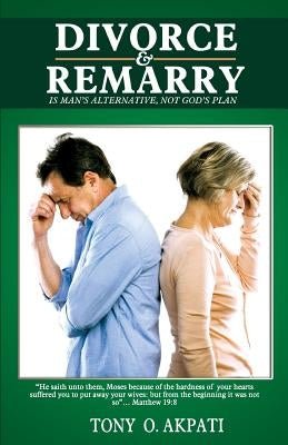 Divorce and Re-marry: Man's Alternative not God's Plan by Akpati, Anthony Onochie