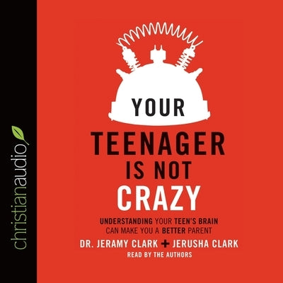 Your Teenager Is Not Crazy: Understanding Your Teen's Brain Can Make You a Better Parent by Clark, Jeramy