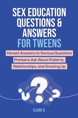 Sex Education & Answers For Tweens: Honest Answers to Serious Questions Preteens Ask About Puberty, Relationships, and Growing Up by D, Elaine