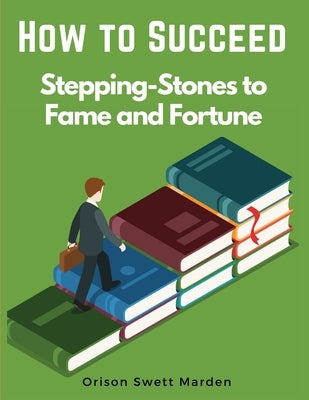How to Succeed: Stepping-Stones to Fame and Fortune by Orison Swett Marden