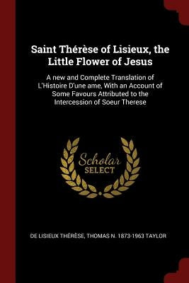 Saint Thérèse of Lisieux, the Little Flower of Jesus: A new and Complete Translation of L'Histoire D'une ame, With an Account of Some Favours Attribut by Thérèse, de Lisieux