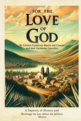 For the Love of God: A Tapestry of History and Heritage in Los Altos de Jalisco, Mexico by Gutierrez, Jose