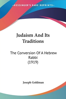 Judaism And Its Traditions: The Conversion Of A Hebrew Rabbi (1919) by Goldman, Joseph
