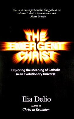 The Emergent Christ: Exploring the Meaning of Catholic in an Evolutionary Universe by Delio, Ilia
