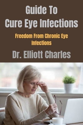 Guide To Cure Eye Infections: Freedom From Chronic Eye Infections by Charles, Elliott