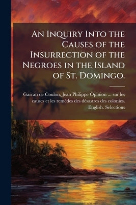 An Inquiry Into the Causes of the Insurrection of the Negroes in the Island of St. Domingo.: To Which are Added, Observations of M. Garran-Coulon on t by Garran De Coulon, Jean-Philippe 1749-18
