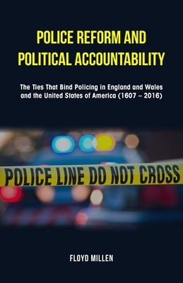 Police Reform and Political Accountability: The Ties That Bind Policing in England and Wales and the United States of America (1607 - 2016) by Millen, Floyd