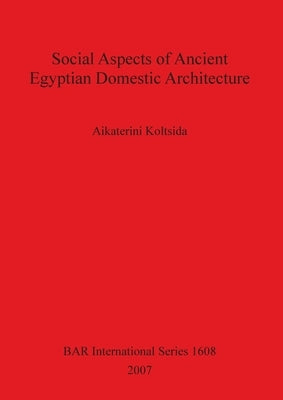 Social Aspects of Ancient Egyptian Domestic Architecture by Koltsida, Aikaterini