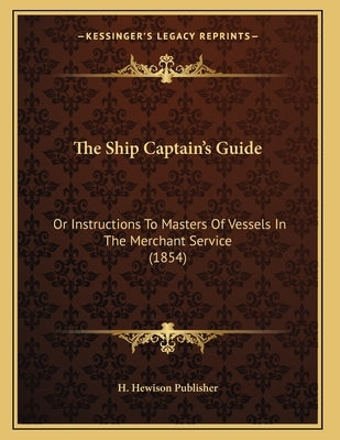 The Ship Captain's Guide: Or Instructions To Masters Of Vessels In The Merchant Service (1854) by H. Hewison Publisher