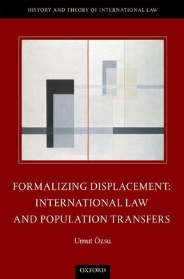 Formalizing Displacement: International Law and Population Transfers by Özsu, Umut