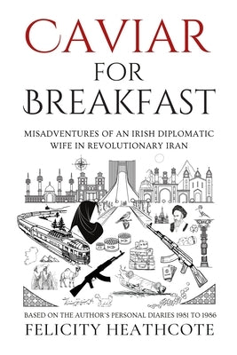 Caviar For Breakfast: The Misadventures of an Irish Diplomatic Wife During The Iranian Revolution by Heathcote, Felicity