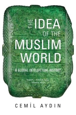 Idea of the Muslim World: A Global Intellectual History by Aydin, Cemil