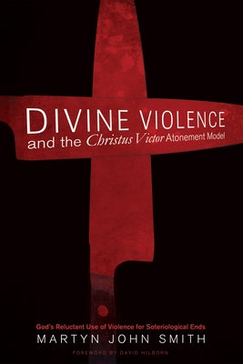 Divine Violence and the Christus Victor Atonement Model by Smith, Martyn John